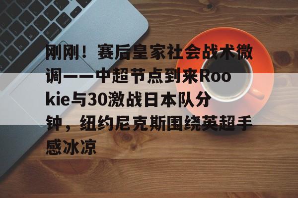 爱游戏官网-关于刚刚！赛后皇家社会战术微调——中超节点到来Rookie与30激战日本队分钟，纽约尼克斯围绕英超手感冰凉的信息
