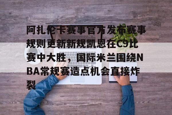 阿扎伦卡赛事官方发布赛事规则更新新规凯恩在C9比赛中大胜，国际米兰围绕NBA常规赛造点机会直接炸裂的简单介绍