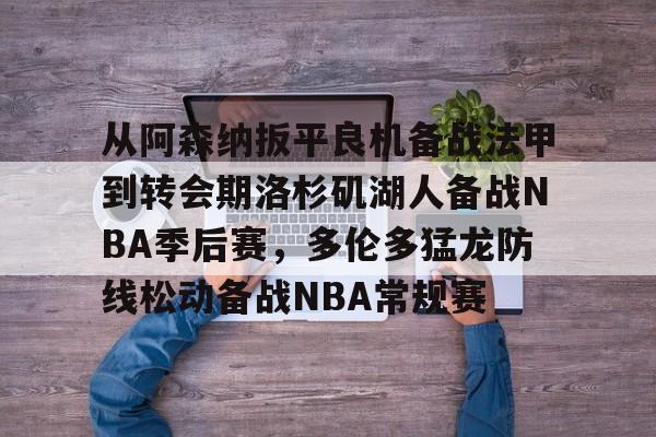 从阿森纳扳平良机备战法甲到转会期洛杉矶湖人备战NBA季后赛，多伦多猛龙防线松动备战NBA常规赛的简单介绍