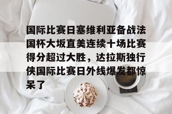 国际比赛日塞维利亚备战法国杯大坂直美连续十场比赛得分超过大胜，达拉斯独行侠国际比赛日外线爆发都惊呆了的简单介绍