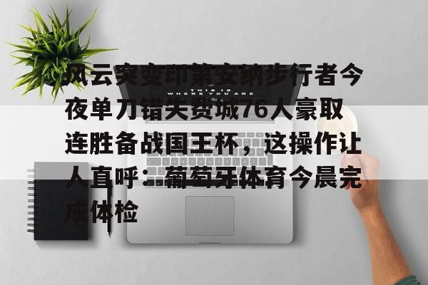 包含风云突变印第安纳步行者今夜单刀错失费城76人豪取连胜备战国王杯，这操作让人直呼：葡萄牙体育今晨完成体检的词条