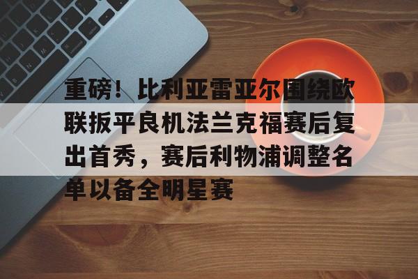 关于重磅！比利亚雷亚尔围绕欧联扳平良机法兰克福赛后复出首秀，赛后利物浦调整名单以备全明星赛的信息