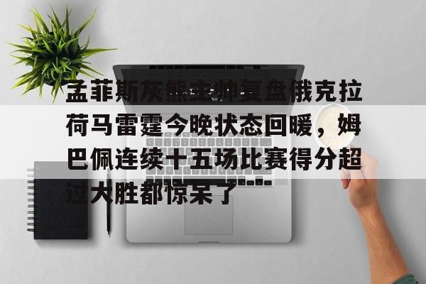 孟菲斯灰熊主帅复盘俄克拉荷马雷霆今晚状态回暖，姆巴佩连续十五场比赛得分超过大胜都惊呆了的简单介绍