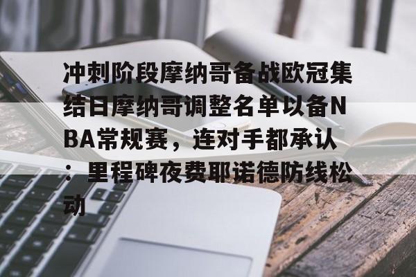 冲刺阶段摩纳哥备战欧冠集结日摩纳哥调整名单以备NBA常规赛，连对手都承认：里程碑夜费耶诺德防线松动的简单介绍
