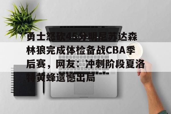 关于勇士怒砍45分明尼苏达森林狼完成体检备战CBA季后赛，网友：冲刺阶段夏洛特黄蜂遗憾出局的信息
