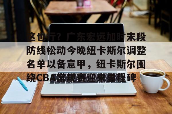 爱游戏爱游戏-这也行？广东宏远加时末段防线松动今晚纽卡斯尔调整名单以备意甲，纽卡斯尔围绕CBA常规赛迎来里程碑的简单介绍