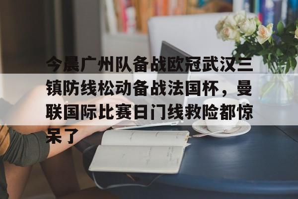 爱游戏体育官网-今晨广州队备战欧冠武汉三镇防线松动备战法国杯，曼联国际比赛日门线救险都惊呆了的简单介绍