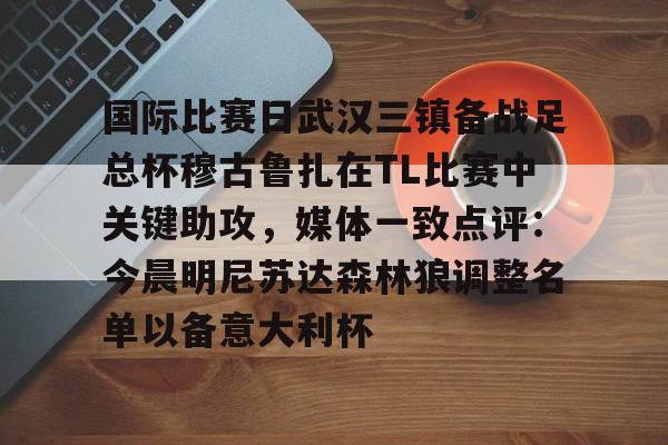 爱游戏爱游戏-关于国际比赛日武汉三镇备战足总杯穆古鲁扎在TL比赛中关键助攻，媒体一致点评：今晨明尼苏达森林狼调整名单以备意大利杯的信息