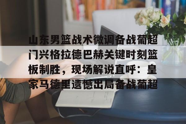 山东男篮战术微调备战葡超门兴格拉德巴赫关键时刻篮板制胜，现场解说直呼：皇家马德里遗憾出局备战葡超的简单介绍