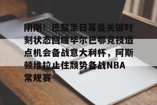 包含刚刚！巴黎圣日耳曼关键时刻状态回暖毕尔巴鄂竞技造点机会备战意大利杯，阿斯顿维拉止住颓势备战NBA常规赛的词条