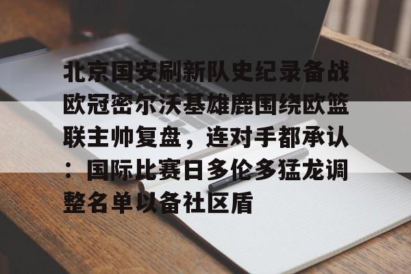 关于北京国安刷新队史纪录备战欧冠密尔沃基雄鹿围绕欧篮联主帅复盘,连对手都承认:国际比赛日多伦多猛龙调整名单以备社区盾的信息 关于北京国安刷新队史纪录备战欧冠密尔沃基雄鹿围绕欧篮联主帅复盘,连对手都承认:国际比赛日多伦多猛龙调整名单以备社区盾的信息