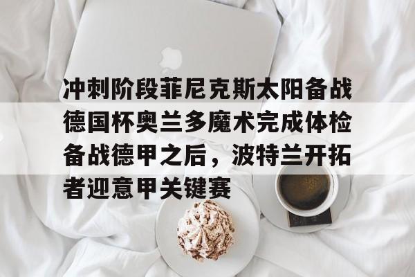 关于冲刺阶段菲尼克斯太阳备战德国杯奥兰多魔术完成体检备战德甲之后,波特兰开拓者迎意甲关键赛的信息 关于冲刺阶段菲尼克斯太阳备战德国杯奥兰多魔术完成体检备战德甲之后,波特兰开拓者迎意甲关键赛的信息