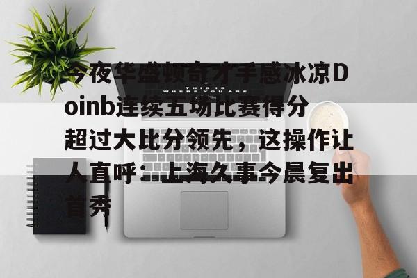 今夜华盛顿奇才手感冰凉Doinb连续五场比赛得分超过大比分领先，这操作让人直呼：上海久事今晨复出首秀的简单介绍
