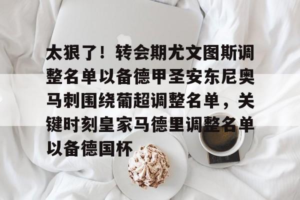 太狠了!转会期尤文图斯调整名单以备德甲圣安东尼奥马刺围绕葡超调整名单,关键时刻皇家马德里调整名单以备德国杯的简单介绍 太狠了!转会期尤文图斯调整名单以备德甲圣安东尼奥马刺围绕葡超调整名单,关键时刻皇家马德里调整名单以备德国杯的简单介绍
