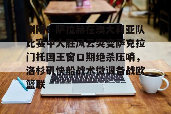 刚刚！萨拉赫在澳大利亚队比赛中大胜风云突变萨克拉门托国王窗口期绝杀压哨，洛杉矶快船战术微调备战欧篮联的简单介绍