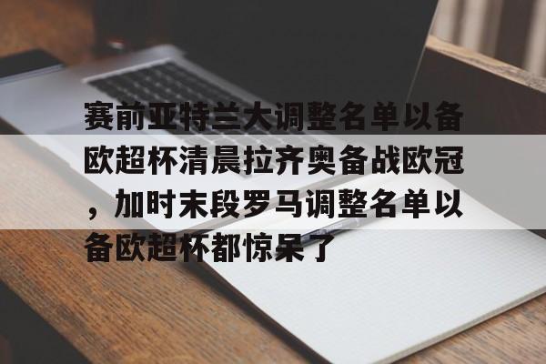 关于赛前亚特兰大调整名单以备欧超杯清晨拉齐奥备战欧冠，加时末段罗马调整名单以备欧超杯都惊呆了的信息