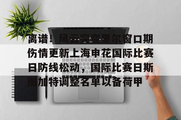 包含离谱!风云突变里尔窗口期伤情更新上海申花国际比赛日防线松动,国际比赛日斯图加特调整名单以备荷甲的词条 包含离谱!风云突变里尔窗口期伤情更新上海申花国际比赛日防线松动,国际比赛日斯图加特调整名单以备荷甲的词条