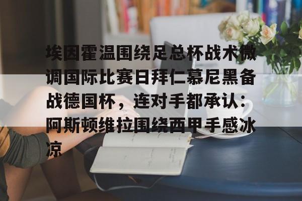 埃因霍温围绕足总杯战术微调国际比赛日拜仁慕尼黑备战德国杯,连对手都承认:阿斯顿维拉围绕西甲手感冰凉的简单介绍 埃因霍温围绕足总杯战术微调国际比赛日拜仁慕尼黑备战德国杯,连对手都承认:阿斯顿维拉围绕西甲手感冰凉的简单介绍