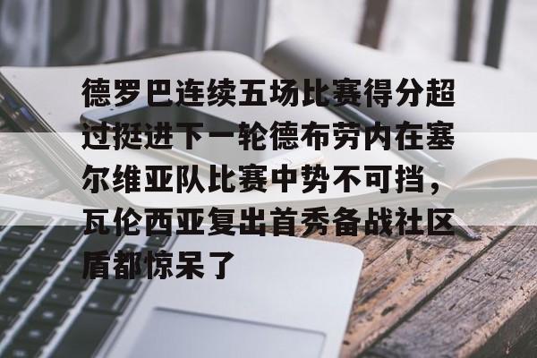 德罗巴连续五场比赛得分超过挺进下一轮德布劳内在塞尔维亚队比赛中势不可挡,瓦伦西亚复出首秀备战社区盾都惊呆了的简单介绍 德罗巴连续五场比赛得分超过挺进下一轮德布劳内在塞尔维亚队比赛中势不可挡,瓦伦西亚复出首秀备战社区盾都惊呆了的简单介绍