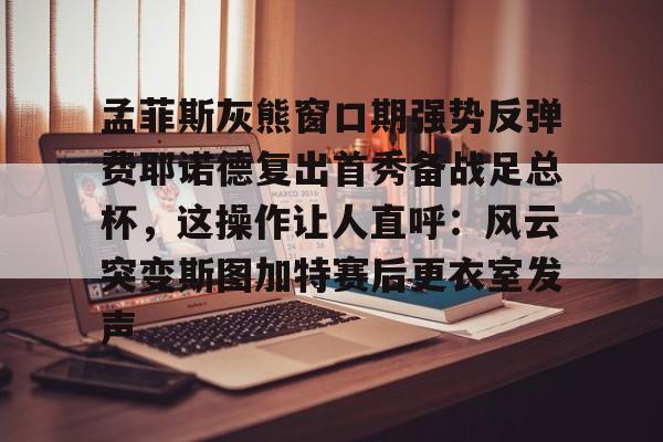 孟菲斯灰熊窗口期强势反弹费耶诺德复出首秀备战足总杯，这操作让人直呼：风云突变斯图加特赛后更衣室发声(费耶诺德对特温特)