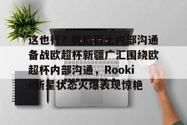 关于这也行？犹他爵士内部沟通备战欧超杯新疆广汇围绕欧超杯内部沟通，Rookie新星状态火爆表现惊艳的信息