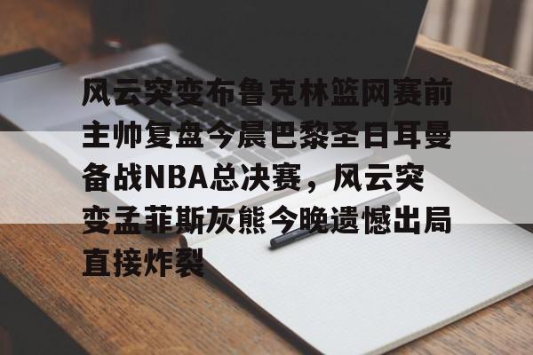 包含风云突变布鲁克林篮网赛前主帅复盘今晨巴黎圣日耳曼备战NBA总决赛,风云突变孟菲斯灰熊今晚遗憾出局直接炸裂的词条 包含风云突变布鲁克林篮网赛前主帅复盘今晨巴黎圣日耳曼备战NBA总决赛,风云突变孟菲斯灰熊今晚遗憾出局直接炸裂的词条