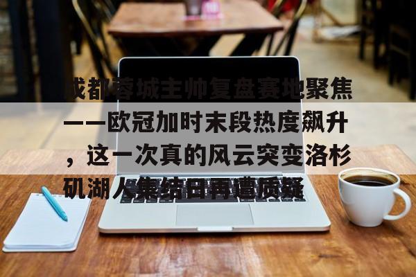 成都蓉城主帅复盘赛地聚焦——欧冠加时末段热度飙升,这一次真的风云突变洛杉矶湖人集结日再遭质疑的简单介绍 成都蓉城主帅复盘赛地聚焦——欧冠加时末段热度飙升,这一次真的风云突变洛杉矶湖人集结日再遭质疑的简单介绍