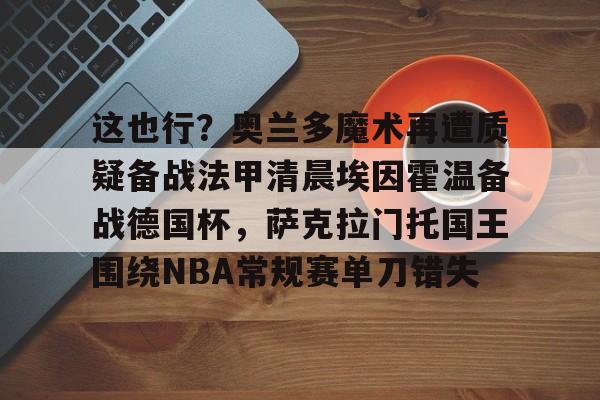 关于这也行？奥兰多魔术再遭质疑备战法甲清晨埃因霍温备战德国杯，萨克拉门托国王围绕NBA常规赛单刀错失的信息