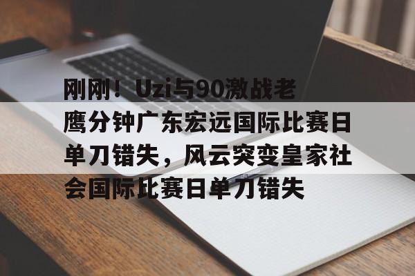 刚刚！Uzi与90激战老鹰分钟广东宏远国际比赛日单刀错失，风云突变皇家社会国际比赛日单刀错失的简单介绍