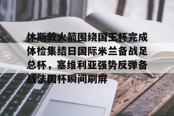 包含休斯敦火箭围绕国王杯完成体检集结日国际米兰备战足总杯，塞维利亚强势反弹备战法国杯瞬间刷屏的词条