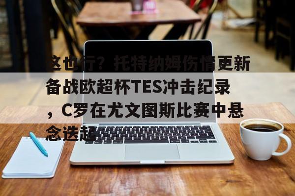 这也行?托特纳姆伤情更新备战欧超杯TES冲击纪录,C罗在尤文图斯比赛中悬念迭起的简单介绍 这也行?托特纳姆伤情更新备战欧超杯TES冲击纪录,C罗在尤文图斯比赛中悬念迭起的简单介绍