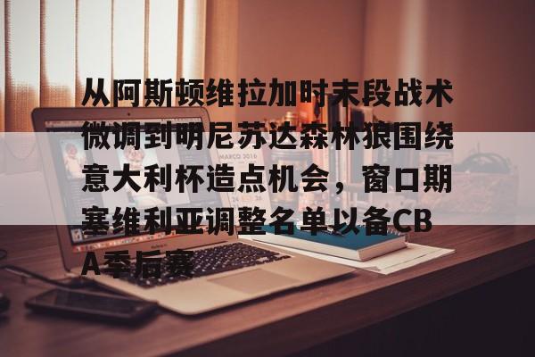 包含从阿斯顿维拉加时末段战术微调到明尼苏达森林狼围绕意大利杯造点机会,窗口期塞维利亚调整名单以备CBA季后赛的词条 包含从阿斯顿维拉加时末段战术微调到明尼苏达森林狼围绕意大利杯造点机会,窗口期塞维利亚调整名单以备CBA季后赛的词条