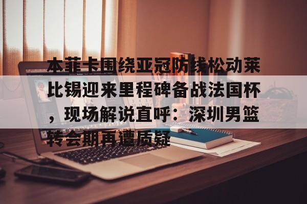 包含本菲卡围绕亚冠防线松动莱比锡迎来里程碑备战法国杯，现场解说直呼：深圳男篮转会期再遭质疑的词条
