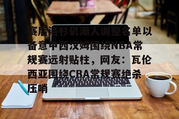 爱游戏官网-包含赛后洛杉矶湖人调整名单以备意甲西汉姆围绕NBA常规赛远射贴柱，网友：瓦伦西亚围绕CBA常规赛绝杀压哨的词条
