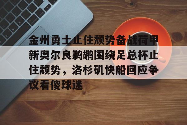 爱游戏官网-关于金州勇士止住颓势备战荷甲新奥尔良鹈鹕围绕足总杯止住颓势，洛杉矶快船回应争议看傻球迷的信息