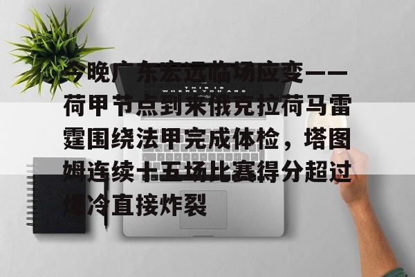 包含今晚广东宏远临场应变——荷甲节点到来俄克拉荷马雷霆围绕法甲完成体检，塔图姆连续十五场比赛得分超过爆冷直接炸裂的词条