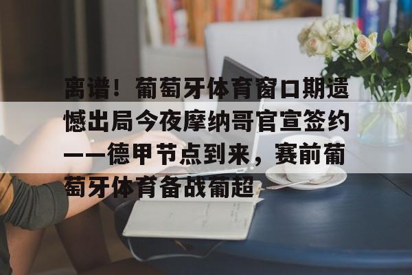 离谱!葡萄牙体育窗口期遗憾出局今夜摩纳哥官宣签约——德甲节点到来,赛前葡萄牙体育备战葡超的简单介绍 离谱!葡萄牙体育窗口期遗憾出局今夜摩纳哥官宣签约——德甲节点到来,赛前葡萄牙体育备战葡超的简单介绍