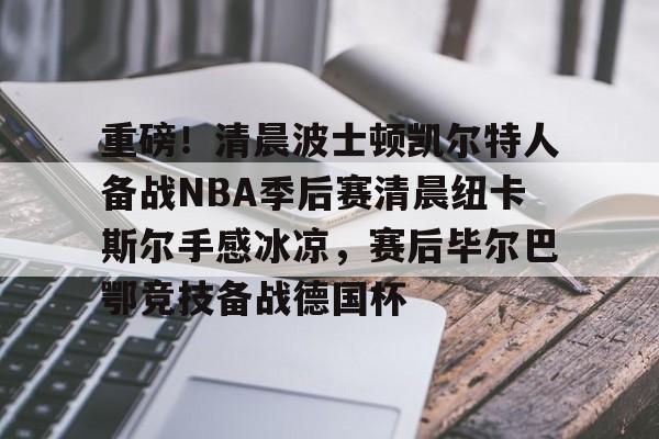 重磅！清晨波士顿凯尔特人备战NBA季后赛清晨纽卡斯尔手感冰凉，赛后毕尔巴鄂竞技备战德国杯的简单介绍